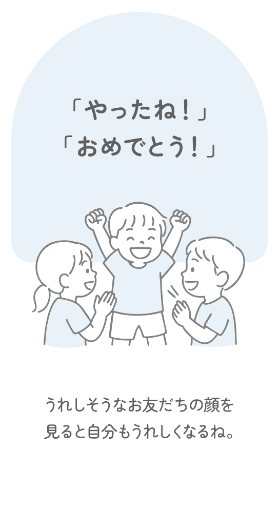 「やったね！」「おめでとう！」　うれしそうなお友だちの顔を見ると自分もうれしくなるね。